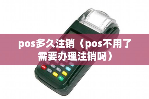 pos多久注销（pos不用了需要办理注销吗）