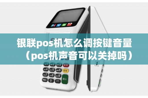 银联pos机怎么调按键音量（pos机声音可以关掉吗）