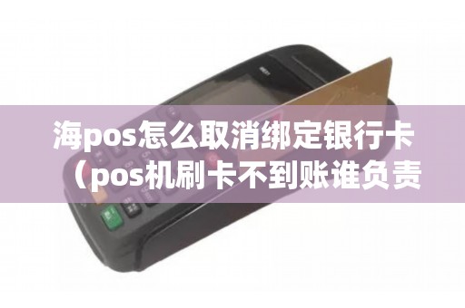海pos怎么取消绑定银行卡（pos机刷卡不到账谁负责）