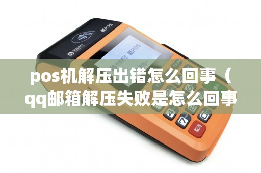 pos机解压出错怎么回事（qq邮箱解压失败是怎么回事）