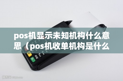 pos机显示未知机构什么意思（pos机收单机构是什么）