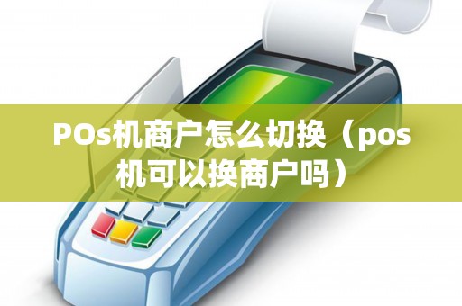 POs机商户怎么切换（pos机可以换商户吗）