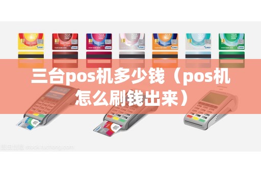 三台pos机多少钱（pos机怎么刷钱出来）