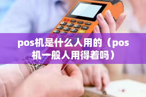 pos机是什么人用的（pos机一般人用得着吗）