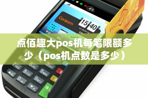点佰趣大pos机每笔限额多少（pos机点数是多少）