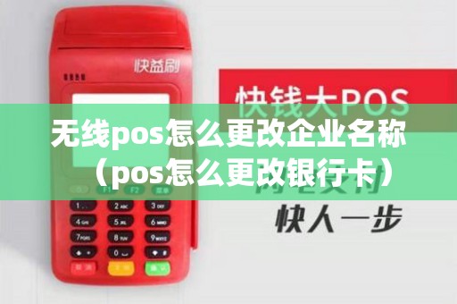 无线pos怎么更改企业名称（pos怎么更改银行卡）