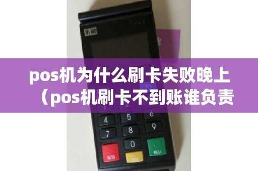 pos机为什么刷卡失败晚上（pos机刷卡不到账谁负责）