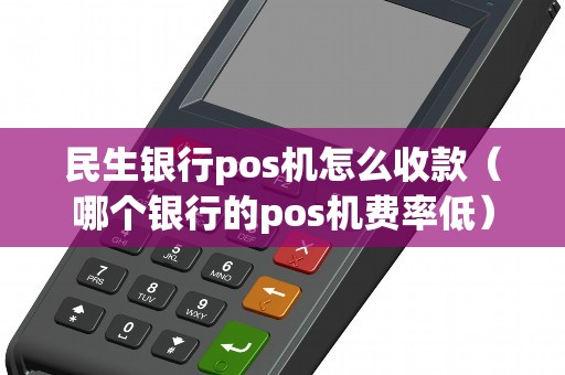 民生银行pos机怎么收款（哪个银行的pos机费率低）