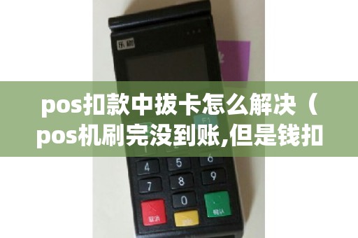 pos扣款中拔卡怎么解决（pos机刷完没到账,但是钱扣除了）