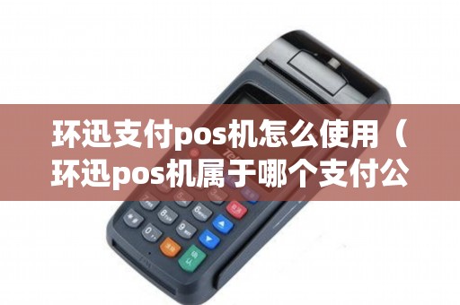 环迅支付pos机怎么使用（环迅pos机属于哪个支付公司）