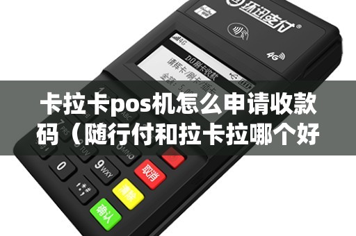 卡拉卡pos机怎么申请收款码（随行付和拉卡拉哪个好）