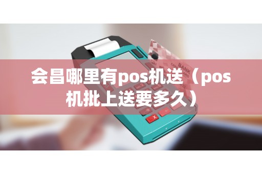 会昌哪里有pos机送（pos机批上送要多久）