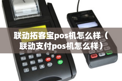 联动拓客宝pos机怎么样（联动支付pos机怎么样）