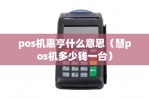 pos机惠亨什么意思（慧pos机多少钱一台）