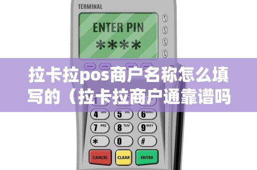 拉卡拉pos商户名称怎么填写的（拉卡拉商户通靠谱吗）