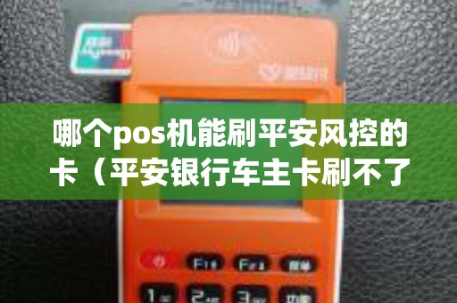 哪个pos机能刷平安风控的卡（平安银行车主卡刷不了pos机）