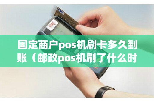 固定商户pos机刷卡多久到账（邮政pos机刷了什么时候到账）