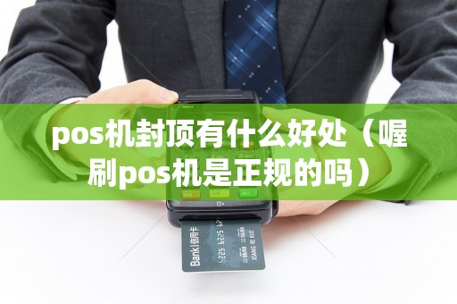pos机封顶有什么好处（喔刷pos机是正规的吗）