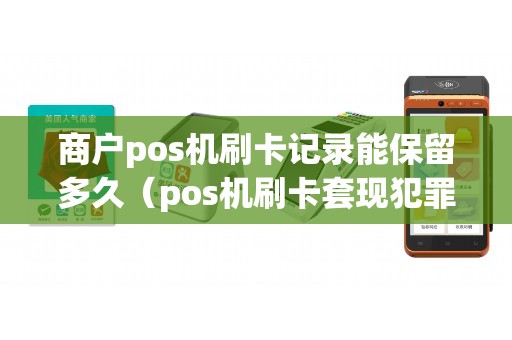 商户pos机刷卡记录能保留多久（pos机刷卡套现犯罪吗）