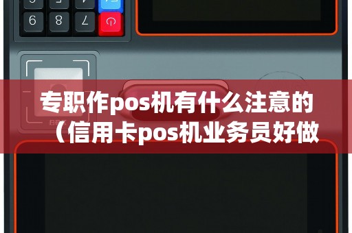 专职作pos机有什么注意的（信用卡pos机业务员好做吗）