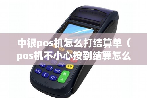 中银pos机怎么打结算单（pos机不小心按到结算怎么查明细）