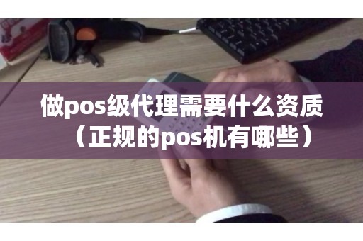 做pos级代理需要什么资质（正规的pos机有哪些）