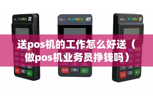 送pos机的工作怎么好送（做pos机业务员挣钱吗）