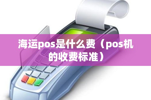 海运pos是什么费（pos机的收费标准）