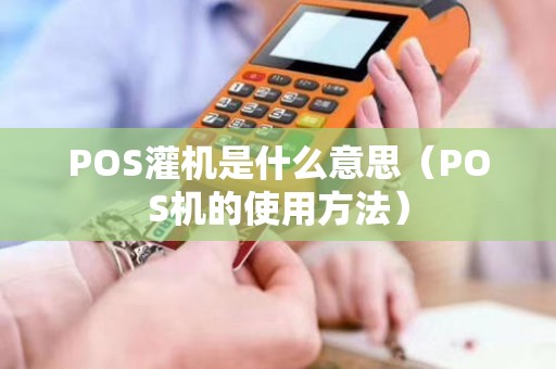 POS灌机是什么意思（POS机的使用方法）
