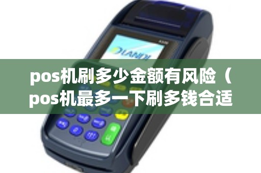 pos机刷多少金额有风险（pos机最多一下刷多钱合适）