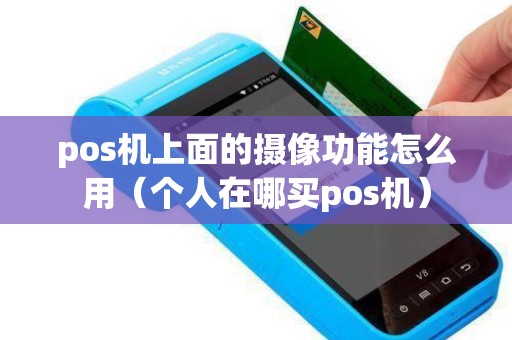 pos机上面的摄像功能怎么用(个人在哪买pos机) pos机上面的摄像功能怎么用(个人在哪买pos机)