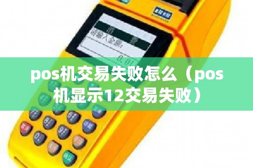 pos机交易失败怎么（pos机显示12交易失败）