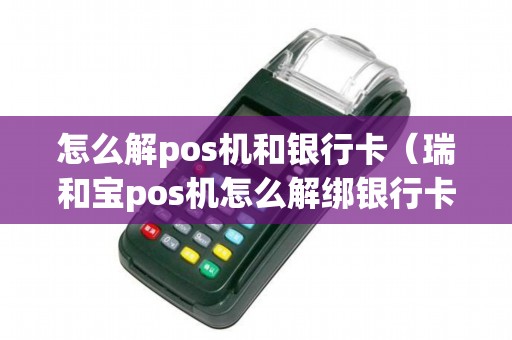 怎么解pos机和银行卡(瑞和宝pos机怎么解绑银行卡) 怎么解pos机和银行卡(瑞和宝pos机怎么解绑银行卡)