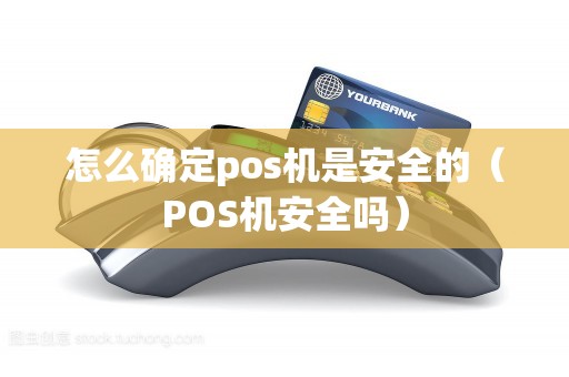 怎么确定pos机是安全的(POS机安全吗) 怎么确定pos机是安全的(POS机安全吗)