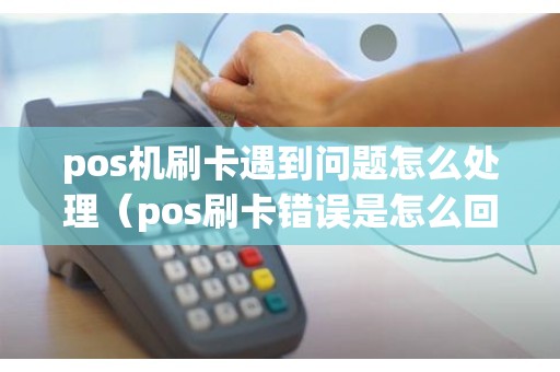 pos机刷卡遇到问题怎么处理（pos刷卡错误是怎么回事）