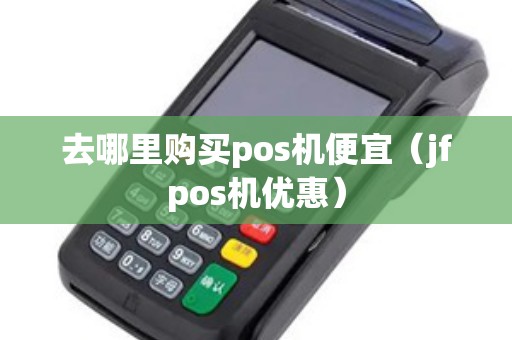 去哪里购买pos机便宜（jfpos机优惠）