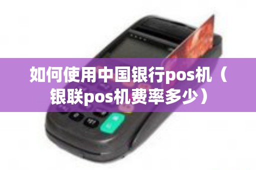 如何使用中国银行pos机（银联pos机费率多少）
