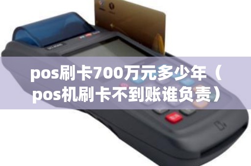 pos刷卡700万元多少年（pos机刷卡不到账谁负责）