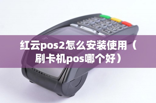 红云pos2怎么安装使用（刷卡机pos哪个好）