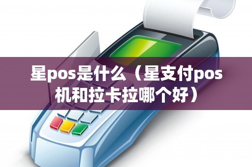 星pos是什么（星支付pos机和拉卡拉哪个好）