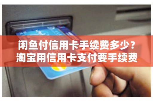 闲鱼付信用卡手续费多少？淘宝用信用卡支付要手续费吗