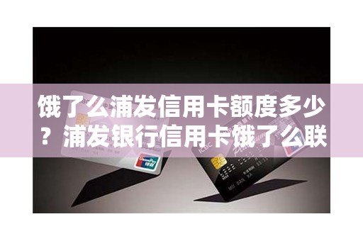 饿了么浦发信用卡额度多少？浦发银行信用卡饿了么联名卡额度
