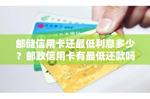 邮储信用卡还最低利息多少？邮政信用卡有最低还款吗