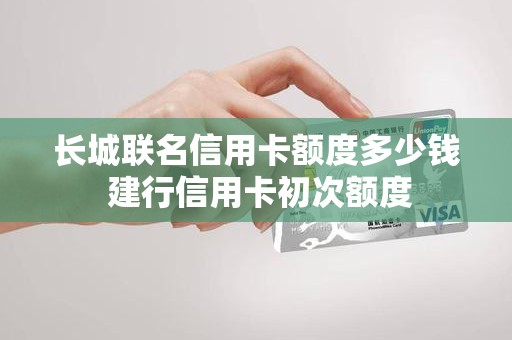 长城联名信用卡额度多少钱 建行信用卡初次额度