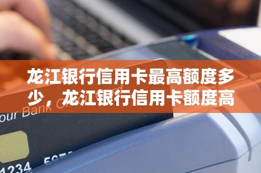 龙江银行信用卡最高额度多少，龙江银行信用卡额度高吗