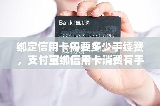 绑定信用卡需要多少手续费，支付宝绑信用卡消费有手续费吗
