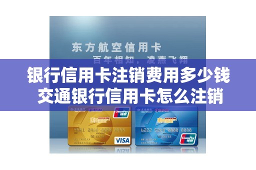 银行信用卡注销费用多少钱 交通银行信用卡怎么注销