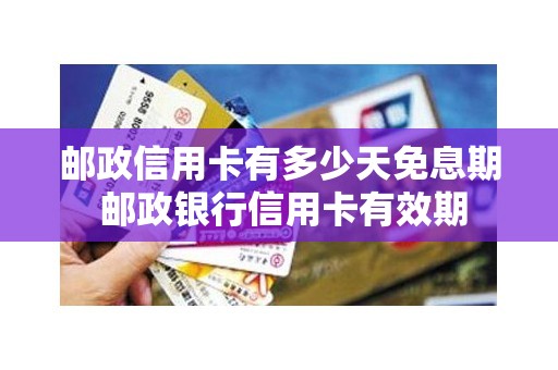 邮政信用卡有多少天免息期 邮政银行信用卡有效期
