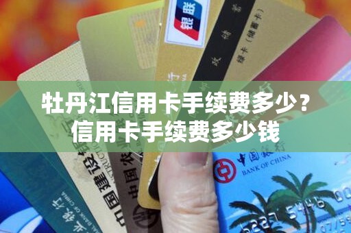 牡丹江信用卡手续费多少？信用卡手续费多少钱