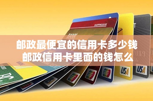 邮政最便宜的信用卡多少钱 邮政信用卡里面的钱怎么转出来